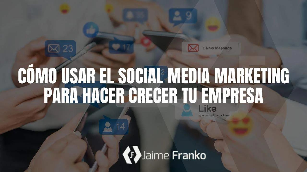 Cómo usar el social media marketing para hacer crecer tu empresa
